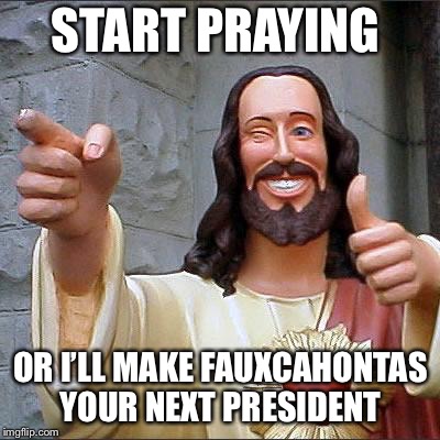 Don’t mess with Jesus. He’ll do it! | START PRAYING; OR I’LL MAKE FAUXCAHONTAS YOUR NEXT PRESIDENT | image tagged in memes,buddy christ,pocahontas,elizabeth warren,election 2020,funny memes | made w/ Imgflip meme maker