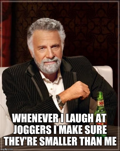 The Most Interesting Man In The World Meme | WHENEVER I LAUGH AT JOGGERS I MAKE SURE THEY'RE SMALLER THAN ME | image tagged in memes,the most interesting man in the world | made w/ Imgflip meme maker