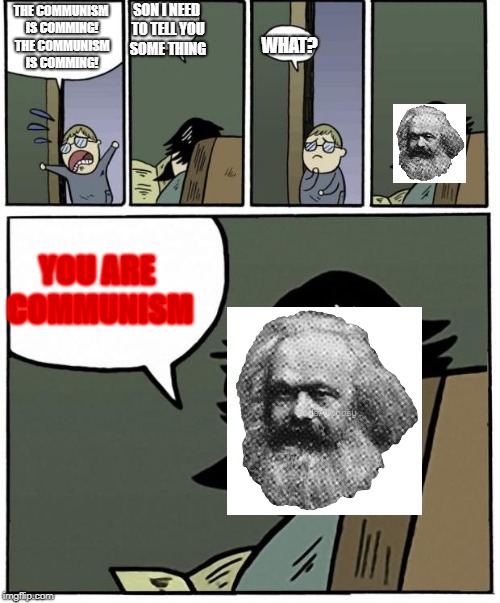 Horrible Truth | SON I NEED TO TELL YOU SOME THING; THE COMMUNISM IS COMMING! THE COMMUNISM IS COMMING! WHAT? YOU ARE COMMUNISM | image tagged in stare dad,communism | made w/ Imgflip meme maker
