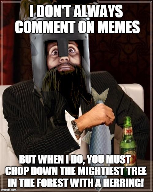 I DON'T ALWAYS COMMENT ON MEMES BUT WHEN I DO, YOU MUST CHOP DOWN THE MIGHTIEST TREE IN THE FOREST WITH A HERRING! | image tagged in most interesting knight of ni by foreverdelayed | made w/ Imgflip meme maker