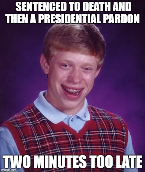 Bad Luck Brian Meme | SENTENCED TO DEATH AND THEN A PRESIDENTIAL PARDON; TWO MINUTES TOO LATE | image tagged in memes,bad luck brian | made w/ Imgflip meme maker