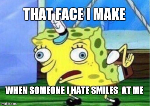 Mocking Spongebob | THAT FACE I MAKE; WHEN SOMEONE I HATE SMILES  AT ME | image tagged in memes,mocking spongebob | made w/ Imgflip meme maker