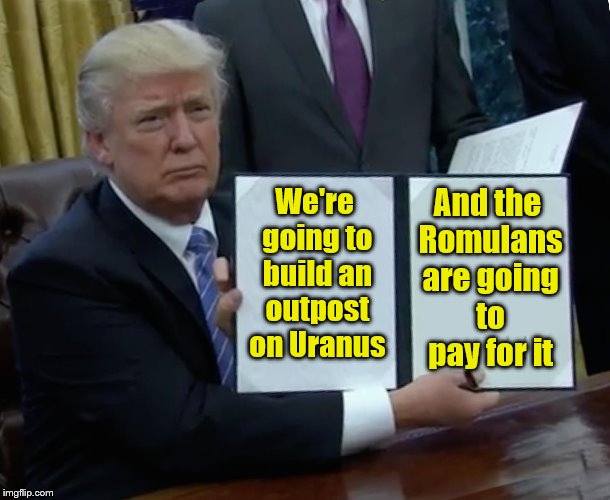 Trump Bill Signing | And the Romulans are going to pay for it; We're going to build an outpost on Uranus | image tagged in memes,trump bill signing | made w/ Imgflip meme maker