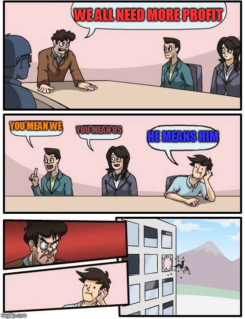 Boardroom Meeting Suggestion | WE ALL NEED MORE PROFIT; YOU MEAN WE; YOU MEAN US; HE MEANS HIM | image tagged in memes,boardroom meeting suggestion | made w/ Imgflip meme maker