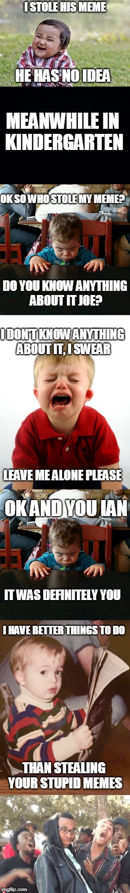 Turned out much longer than i expected (evil toddler week, DomDoesMemes event) | I STOLE HIS MEME; HE HAS NO IDEA; MEANWHILE IN KINDERGARTEN; OK SO WHO STOLE MY MEME? DO YOU KNOW ANYTHING ABOUT IT JOE? I DON'T KNOW ANYTHING ABOUT IT, I SWEAR; LEAVE ME ALONE PLEASE; OK AND YOU IAN; IT WAS DEFINITELY YOU; I HAVE BETTER THINGS TO DO; THAN STEALING YOUR STUPID MEMES | image tagged in evil toddler,evil toddler week,kindergarten,stealing,memes,domdoesmemes | made w/ Imgflip meme maker