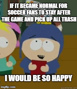 Craig Would Be So Happy | IF IT BECAME NORMAL FOR SOCCER FANS TO STAY AFTER THE GAME AND PICK UP ALL TRASH; I WOULD BE SO HAPPY | image tagged in craig would be so happy | made w/ Imgflip meme maker