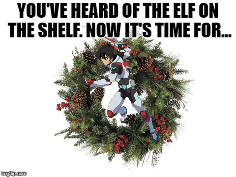 I thought this up in the middle of the night and swore that I would not forget | YOU'VE HEARD OF THE ELF ON THE SHELF. NOW IT'S TIME FOR... | image tagged in voltron,elf on the shelf | made w/ Imgflip meme maker