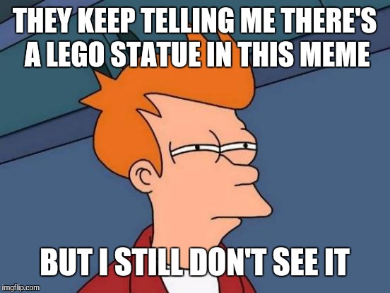 Futurama Fry Meme | THEY KEEP TELLING ME THERE'S A LEGO STATUE IN THIS MEME BUT I STILL DON'T SEE IT | image tagged in memes,futurama fry | made w/ Imgflip meme maker