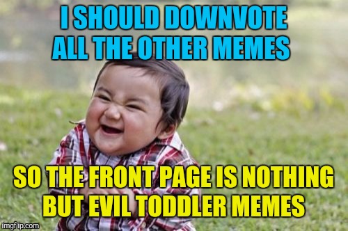 Evil toddler week | I SHOULD DOWNVOTE ALL THE OTHER MEMES; SO THE FRONT PAGE IS NOTHING BUT EVIL TODDLER MEMES | image tagged in memes,evil toddler,evil toddler week,funny,downvote,upvote | made w/ Imgflip meme maker