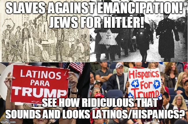 SLAVES AGAINST EMANCIPATION!  JEWS FOR HITLER! SEE HOW RIDICULOUS THAT SOUNDS AND LOOKS LATINOS/HISPANICS? | made w/ Imgflip meme maker