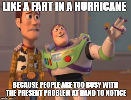 X, X Everywhere Meme | LIKE A FART IN A HURRICANE BECAUSE PEOPLE ARE TOO BUSY WITH THE PRESENT PROBLEM AT HAND TO NOTICE | image tagged in memes,x x everywhere | made w/ Imgflip meme maker