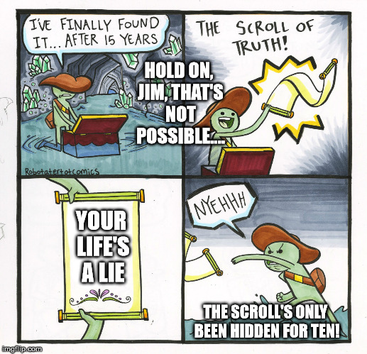 The Scroll Of Truth Meme | HOLD ON, JIM, THAT'S NOT POSSIBLE.... YOUR LIFE'S A LIE; THE SCROLL'S ONLY BEEN HIDDEN FOR TEN! | image tagged in memes,the scroll of truth | made w/ Imgflip meme maker