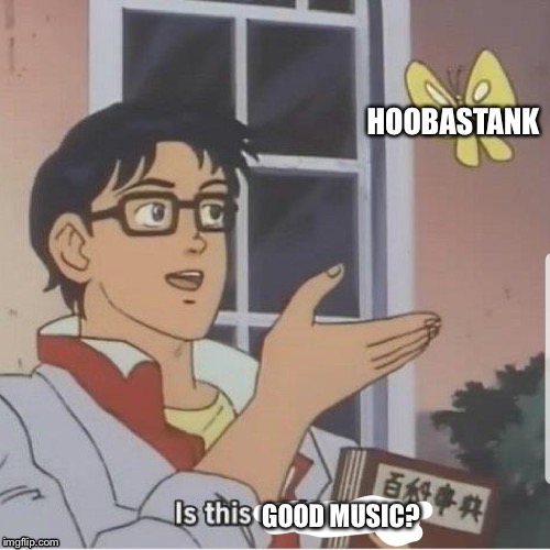 Good Music  | HOOBASTANK; GOOD MUSIC? | image tagged in butterfly man | made w/ Imgflip meme maker