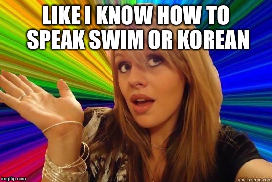 Dumb Blonde Meme | LIKE I KNOW HOW TO SPEAK SWIM OR KOREAN | image tagged in blonde dunce girl | made w/ Imgflip meme maker