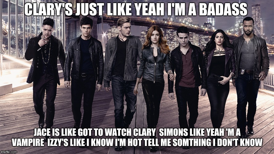 shadowhunters | CLARY'S JUST LIKE YEAH I'M A BADASS; JACE IS LIKE GOT TO WATCH CLARY 
SIMONS LIKE YEAH 'M A VAMPIRE  IZZY'S LIKE I KNOW I'M HOT TELL ME SOMTHING I DON'T KNOW | image tagged in shadowhunters | made w/ Imgflip meme maker