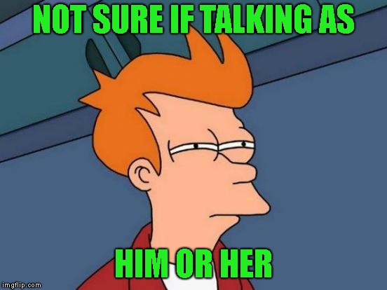 Futurama Fry Meme | NOT SURE IF TALKING AS HIM OR HER | image tagged in memes,futurama fry | made w/ Imgflip meme maker