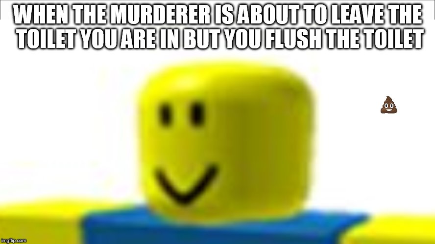 Classic n00b | WHEN THE MURDERER IS ABOUT TO LEAVE THE TOILET YOU ARE IN BUT YOU FLUSH THE TOILET | image tagged in roblox,roblox noob | made w/ Imgflip meme maker