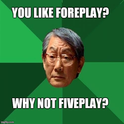 High expectations foreplay... This one's for giveuahint lmao :-)  | YOU LIKE FOREPLAY? WHY NOT FIVEPLAY? | image tagged in memes,high expectations asian father,jbmemegeek,giveuahint | made w/ Imgflip meme maker