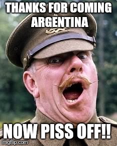 windsor davies | THANKS FOR COMING ARGENTINA; NOW PISS OFF!! | image tagged in windsor davies | made w/ Imgflip meme maker