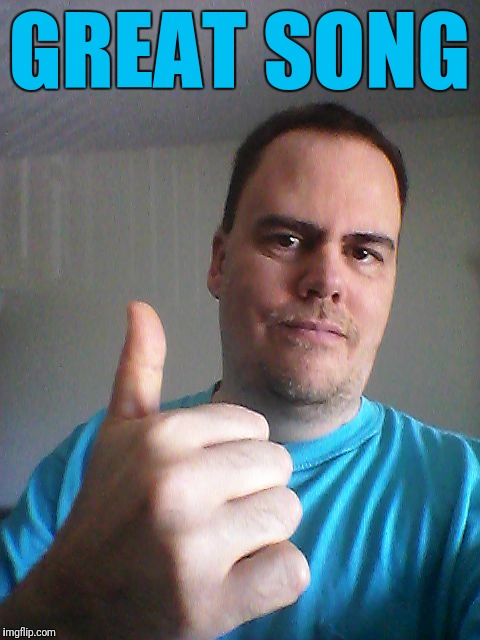 Thumbs up | GREAT SONG | image tagged in thumbs up | made w/ Imgflip meme maker