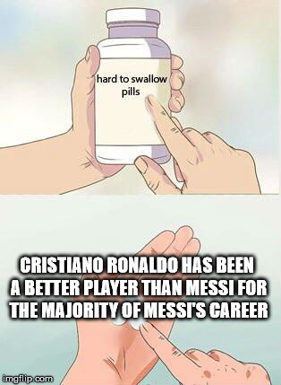 Hard To Swallow Pills Meme | CRISTIANO RONALDO HAS BEEN A BETTER PLAYER THAN MESSI FOR THE MAJORITY OF MESSI'S CAREER | image tagged in hard to swallow pills | made w/ Imgflip meme maker