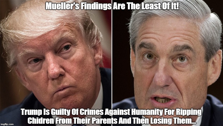 Mueller's Findings Are The Least Of It! Trump Is Guilty Of Crimes Against Humanity For Ripping Chidren From Their Parents And Then Losing Th | made w/ Imgflip meme maker