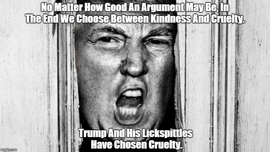 No Matter How Good An Argument May Be, In The End We Choose Between Kindness And Cruelty. Trump And His Lickspittles Have Chosen Cruelty. | made w/ Imgflip meme maker