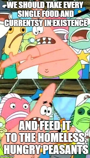 Put It Somewhere Else Patrick Meme | WE SHOULD TAKE EVERY SINGLE FOOD AND CURRENTSY IN EXISTENCE; AND FEED IT TO THE HOMELESS, HUNGRY PEASANTS | image tagged in memes,put it somewhere else patrick | made w/ Imgflip meme maker
