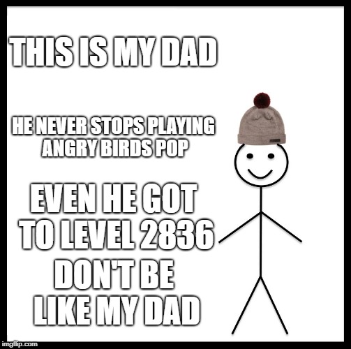 Be Like Bill Meme | THIS IS MY DAD; HE NEVER STOPS PLAYING ANGRY BIRDS POP; EVEN HE GOT TO LEVEL 2836; DON'T BE LIKE MY DAD | image tagged in memes,be like bill | made w/ Imgflip meme maker