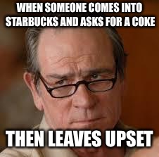 my face when someone asks a stupid question | WHEN SOMEONE COMES INTO STARBUCKS AND ASKS FOR A COKE; THEN LEAVES UPSET | image tagged in my face when someone asks a stupid question | made w/ Imgflip meme maker