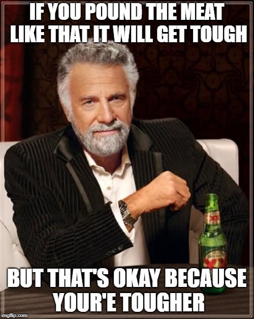 The Most Interesting Man In The World Meme | IF YOU POUND THE MEAT LIKE THAT IT WILL GET TOUGH BUT THAT'S OKAY BECAUSE YOUR'E TOUGHER | image tagged in memes,the most interesting man in the world | made w/ Imgflip meme maker
