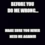 Plain black | BEFORE YOU DO ME WRONG... MAKE SURE YOU NEVER NEED ME AGAIN!!! | image tagged in plain black | made w/ Imgflip meme maker