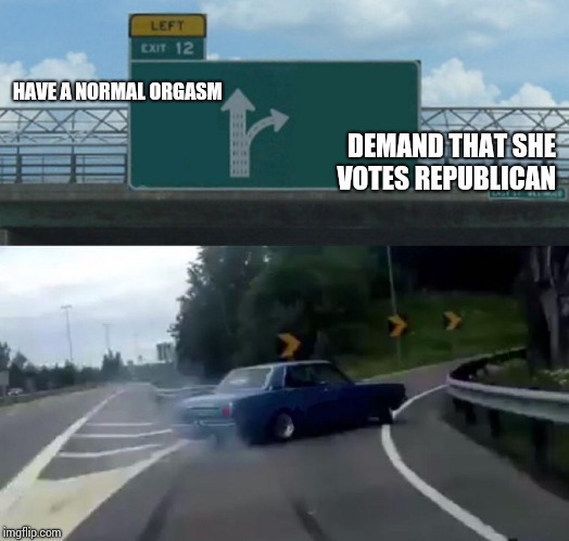 Left Exit 12 Off Ramp Meme | DEMAND THAT SHE VOTES REPUBLICAN; HAVE A NORMAL ORGASM | image tagged in memes,left exit 12 off ramp | made w/ Imgflip meme maker