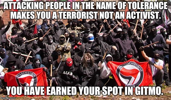 Antifa | ATTACKING PEOPLE IN THE NAME OF TOLERANCE MAKES YOU A TERRORIST NOT AN ACTIVIST. YOU HAVE EARNED YOUR SPOT IN GITMO. | image tagged in antifa | made w/ Imgflip meme maker