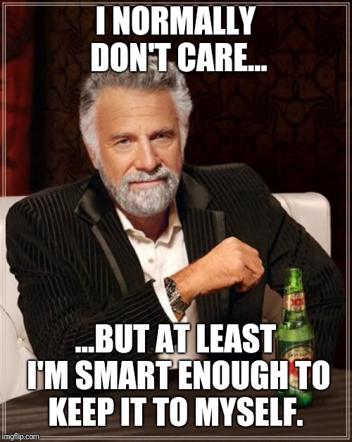 The Most Interesting Man In The World | I NORMALLY DON'T CARE... ...BUT AT LEAST I'M SMART ENOUGH TO KEEP IT TO MYSELF. | image tagged in memes,the most interesting man in the world | made w/ Imgflip meme maker