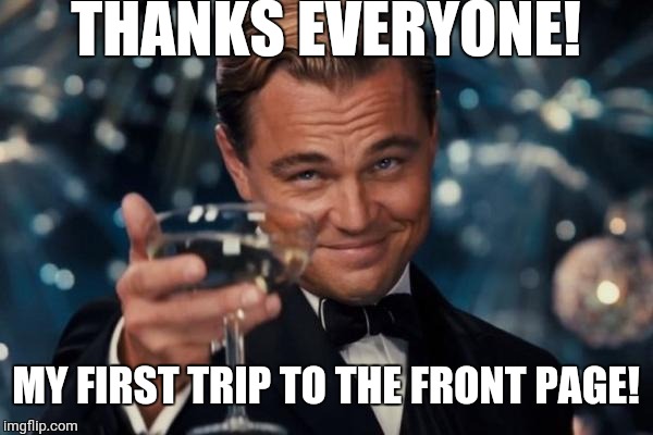 Leonardo Dicaprio Cheers Meme | THANKS EVERYONE! MY FIRST TRIP TO THE FRONT PAGE! | image tagged in memes,leonardo dicaprio cheers,long meme | made w/ Imgflip meme maker