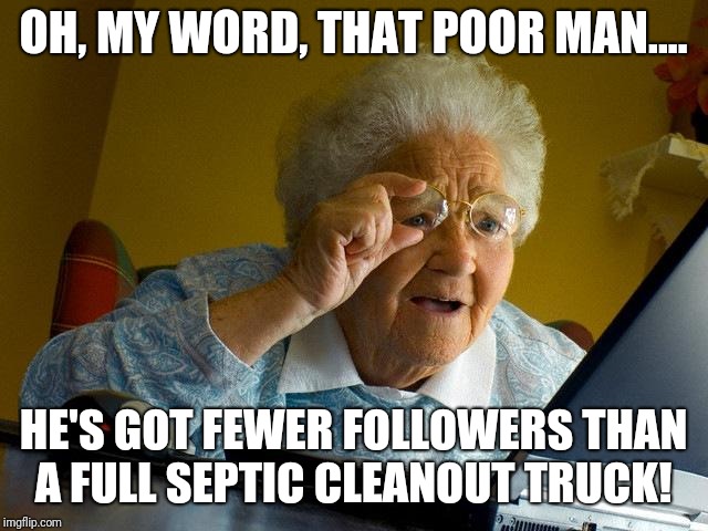 Smells like success.... | OH, MY WORD, THAT POOR MAN.... HE'S GOT FEWER FOLLOWERS THAN A FULL SEPTIC CLEANOUT TRUCK! | image tagged in memes,grandma finds the internet,oh shit,no shit | made w/ Imgflip meme maker