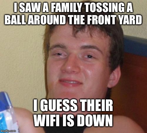 10 Guy Meme | I SAW A FAMILY TOSSING A BALL AROUND THE FRONT YARD; I GUESS THEIR WIFI IS DOWN | image tagged in memes,10 guy | made w/ Imgflip meme maker