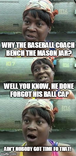 Bad Pun? Ain't Nobody Got Time For That! | WHY THE BASEBALL COACH BENCH THE MASON JAR? WELL YOU KNOW, HE DONE FORGOT HIS BALL CAP; AIN'T NOBODY GOT TIME FO THAT! | image tagged in bad pun ain't nobody got time for that,memes,baseball,jar | made w/ Imgflip meme maker