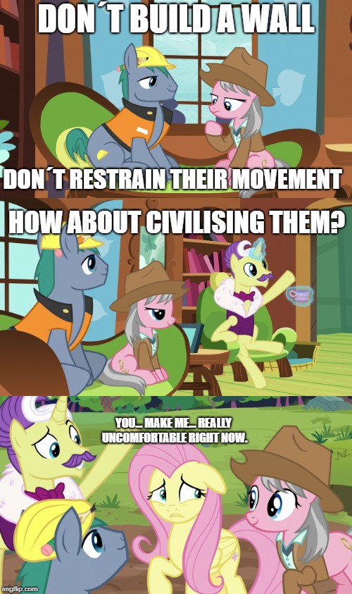 Well? How would you handle it? | DON´T BUILD A WALL; DON´T RESTRAIN THEIR MOVEMENT; HOW ABOUT CIVILISING THEM? YOU... MAKE ME... REALLY UNCOMFORTABLE RIGHT NOW. | image tagged in my little pony,politics | made w/ Imgflip meme maker