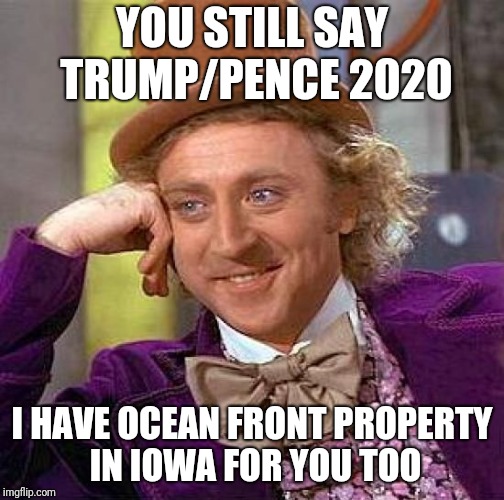 Creepy Condescending Wonka Meme | YOU STILL SAY TRUMP/PENCE 2020; I HAVE OCEAN FRONT PROPERTY IN IOWA FOR YOU TOO | image tagged in memes,creepy condescending wonka | made w/ Imgflip meme maker