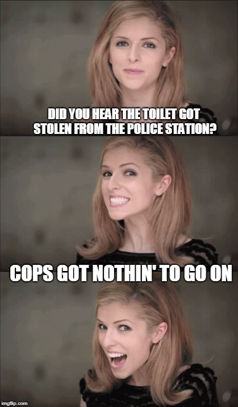Bad Pun Anna Kendrick | DID YOU HEAR THE TOILET GOT STOLEN FROM THE POLICE STATION? COPS GOT NOTHIN' TO GO ON | image tagged in memes,bad pun anna kendrick | made w/ Imgflip meme maker