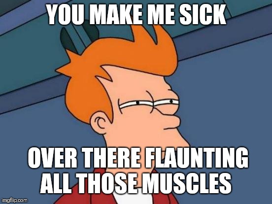 Futurama Fry | YOU MAKE ME SICK; OVER THERE FLAUNTING ALL THOSE MUSCLES | image tagged in memes,futurama fry | made w/ Imgflip meme maker