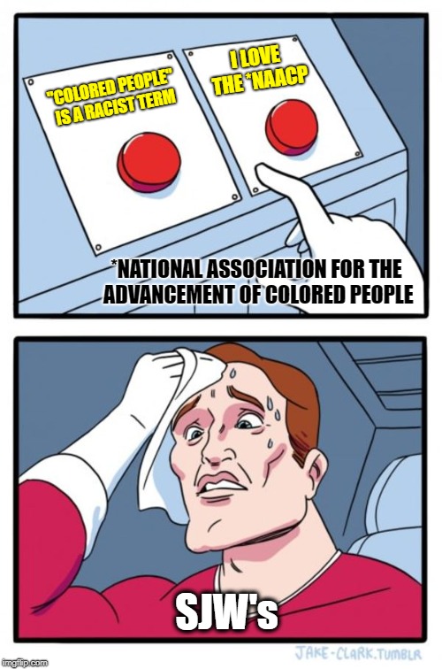 Ahh! NAACP is racist! | I LOVE THE *NAACP; "COLORED PEOPLE" IS A RACIST TERM; *NATIONAL ASSOCIATION FOR THE ADVANCEMENT OF COLORED PEOPLE; SJW's | image tagged in memes,two buttons,naacp,racist,racism,sjws | made w/ Imgflip meme maker