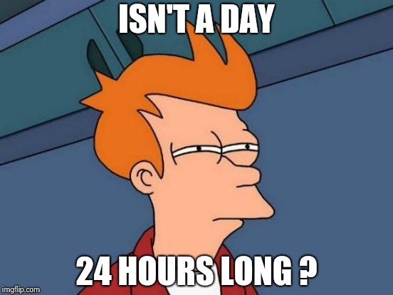 Futurama Fry Meme | ISN'T A DAY 24 HOURS LONG ? | image tagged in memes,futurama fry | made w/ Imgflip meme maker