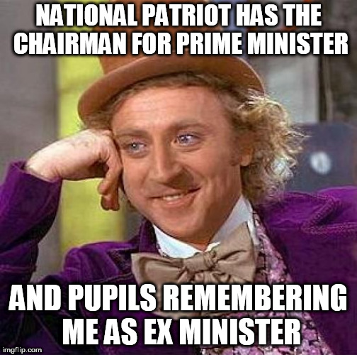 Creepy Condescending Wonka Meme | NATIONAL PATRIOT HAS THE CHAIRMAN FOR PRIME MINISTER; AND PUPILS REMEMBERING ME AS EX MINISTER | image tagged in memes,creepy condescending wonka | made w/ Imgflip meme maker