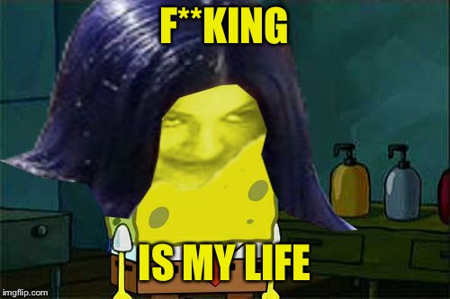 Spongemima | F**KING IS MY LIFE | image tagged in spongemima | made w/ Imgflip meme maker