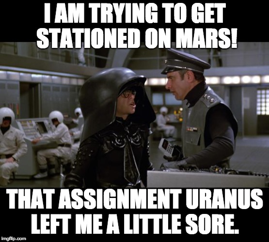 Spaceballs | I AM TRYING TO GET STATIONED ON MARS! THAT ASSIGNMENT URANUS LEFT ME A LITTLE SORE. | image tagged in spaceballs | made w/ Imgflip meme maker