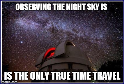 OBSERVING THE NIGHT SKY IS IS THE ONLY TRUE TIME TRAVEL | made w/ Imgflip meme maker