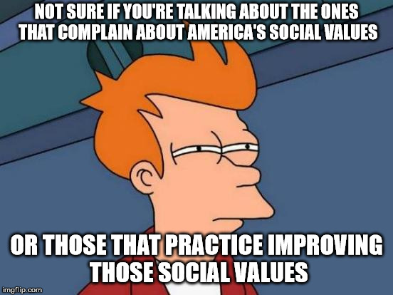 Futurama Fry Meme | NOT SURE IF YOU'RE TALKING ABOUT THE ONES THAT COMPLAIN ABOUT AMERICA'S SOCIAL VALUES OR THOSE THAT PRACTICE IMPROVING THOSE SOCIAL VALUES | image tagged in memes,futurama fry | made w/ Imgflip meme maker
